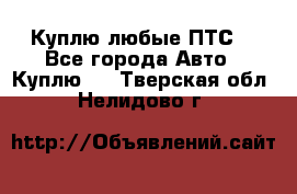 Куплю любые ПТС. - Все города Авто » Куплю   . Тверская обл.,Нелидово г.
